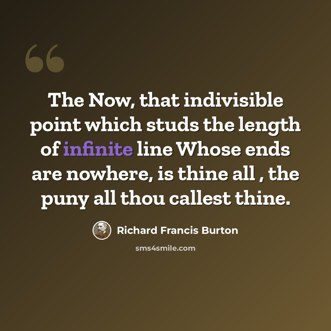 “The Now, that indivisible point which studs the length of infinite line Whose ends are nowhere, is thine all , the puny all thou callest thine.” quote by Richard Francis Burton