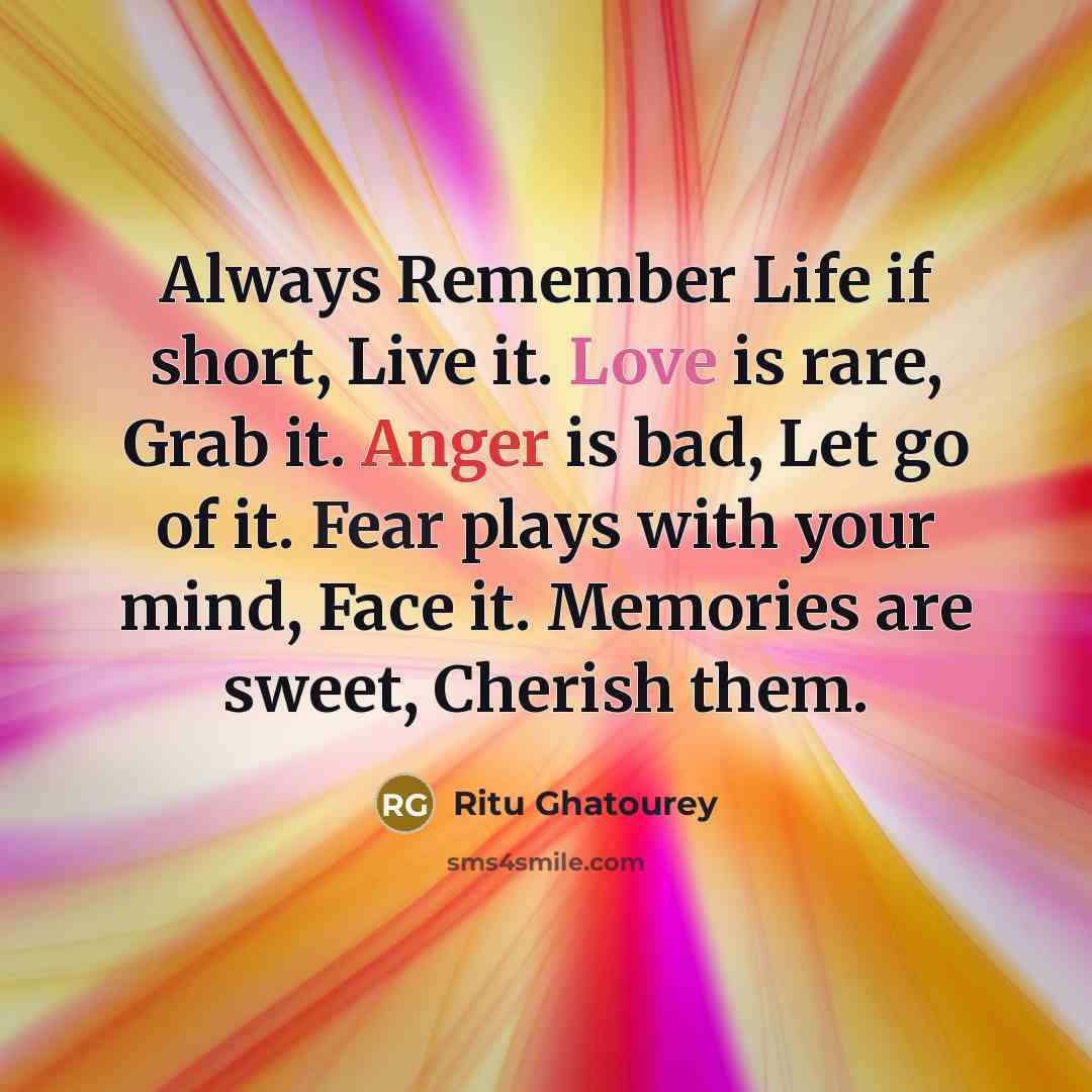 “Always Remember Life if short, Live it. Love is rare, Grab it. Anger is bad, Let go of it. Fear plays with your mind, Face it. Memories are sweet, Cherish them.” quote by Ritu Ghatourey