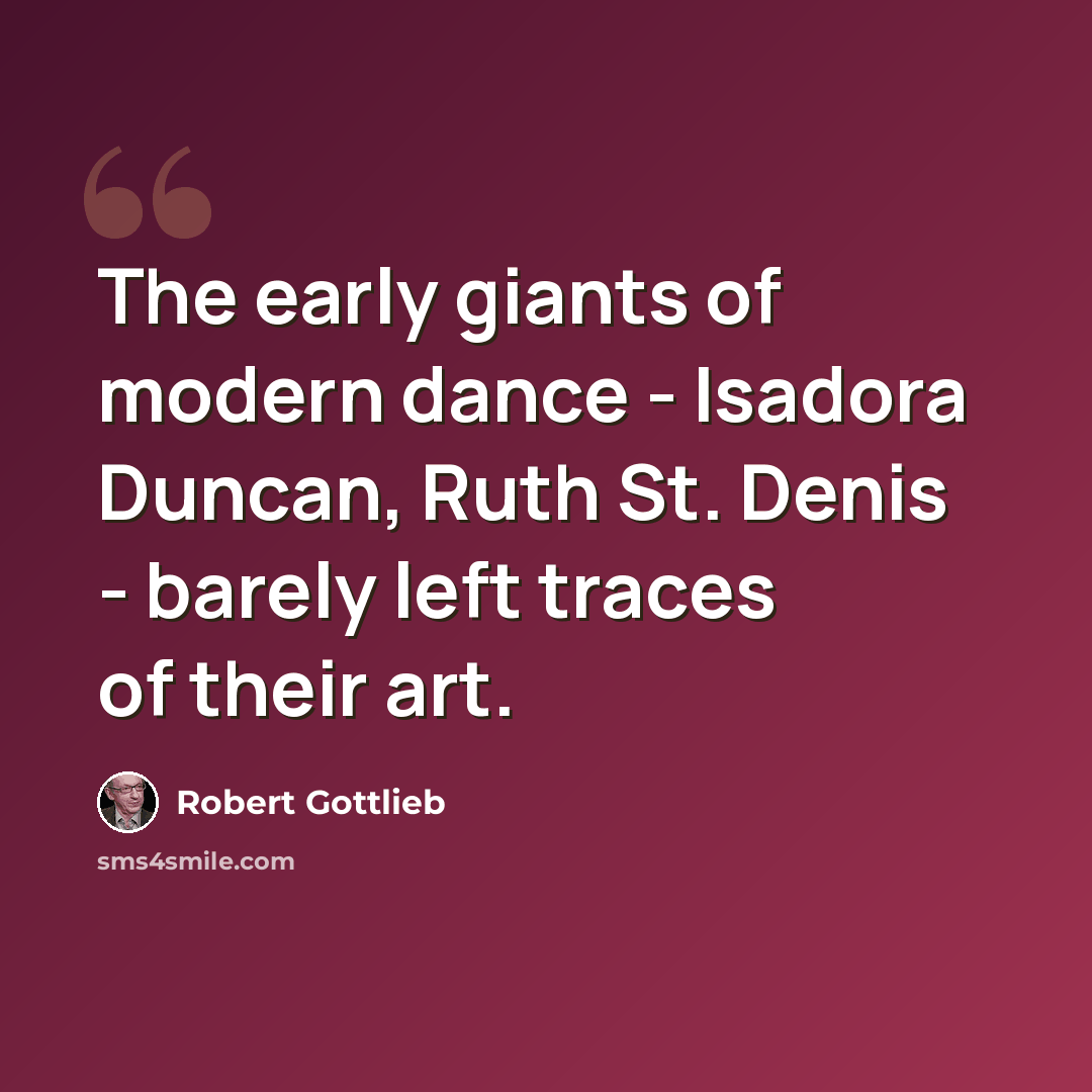 “The early giants of modern dance - Isadora Duncan, Ruth St. Denis - barely left traces of their art.” quote by Robert Gottlieb