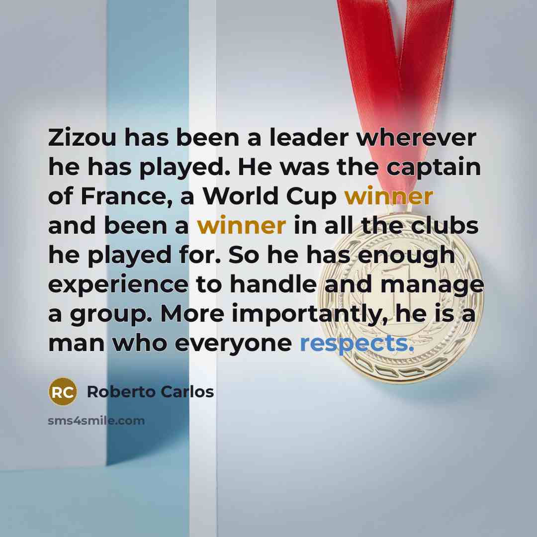 “Zizou has been a leader wherever he has played. He was the captain of France, a World Cup winner and been a winner in all the clubs he played for. So he has enough experience to handle and manage a group. More importantly, he is a man who everyone respects.” quote by Roberto Carlos