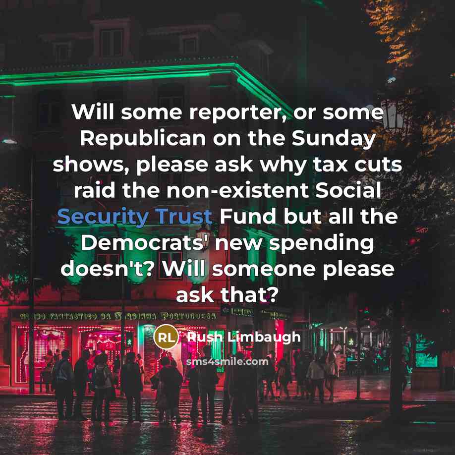 “Will some reporter, or some Republican on the Sunday shows, please ask why tax cuts raid the non-existent Social Security Trust Fund but all the Democrats' new spending doesn't? Will someone please ask that?” quote by Rush Limbaugh