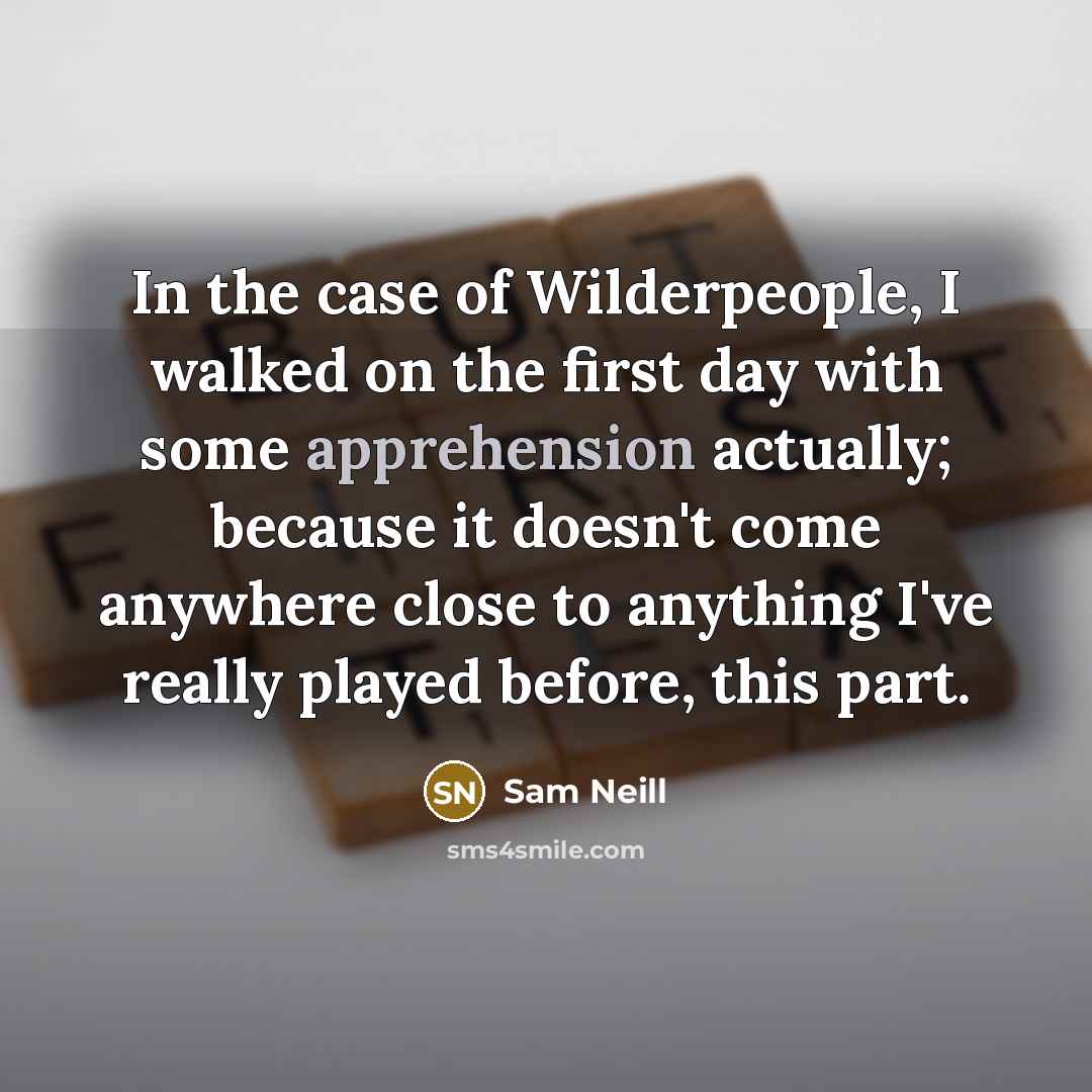“In the case of Wilderpeople, I walked on the first day with some apprehension actually; because it doesn't come anywhere close to anything I've really played before, this part.” quote by Sam Neill