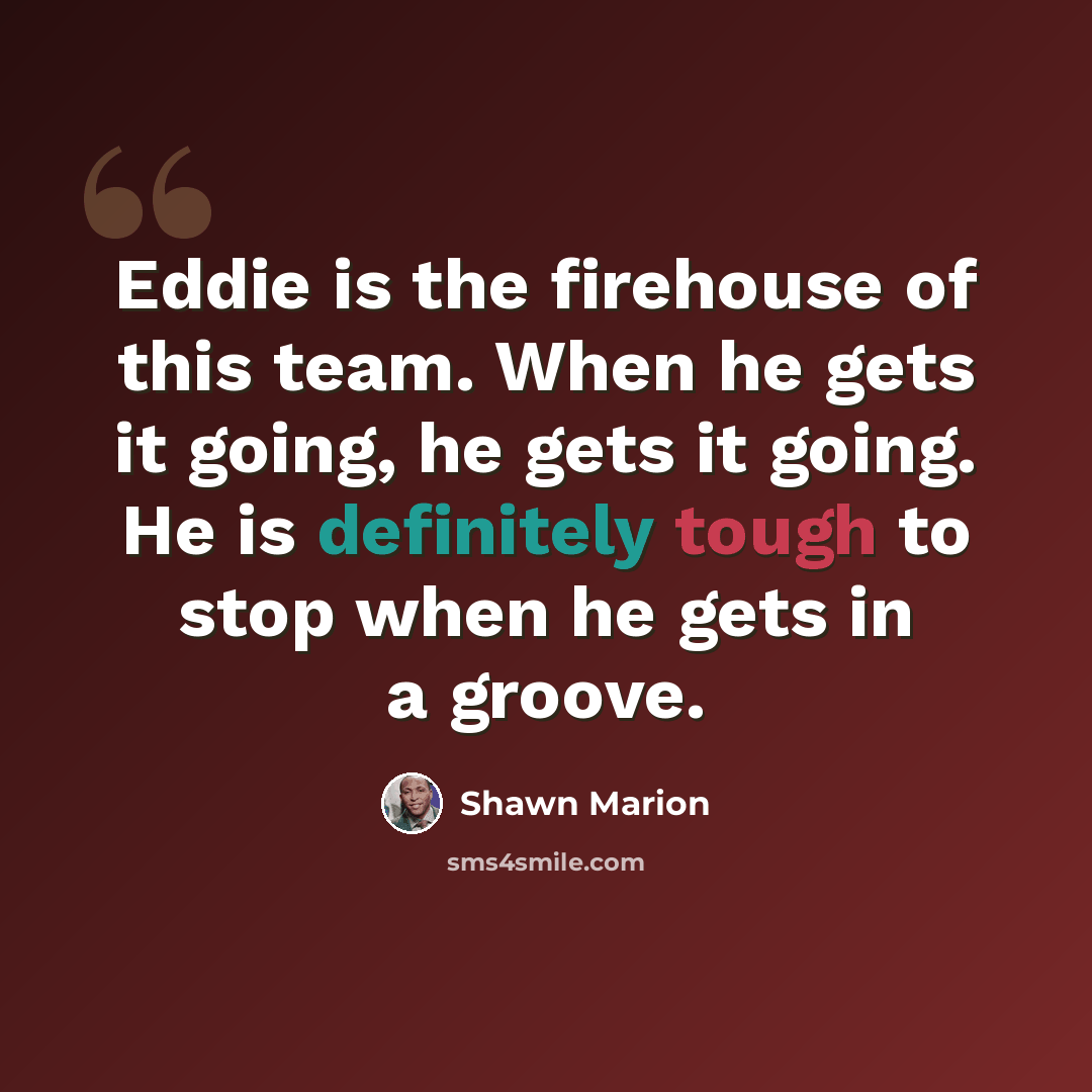 “Eddie is the firehouse of this team. When he gets it going, he gets it going. He is definitely tough to stop when he gets in a groove.” quote by Shawn Marion