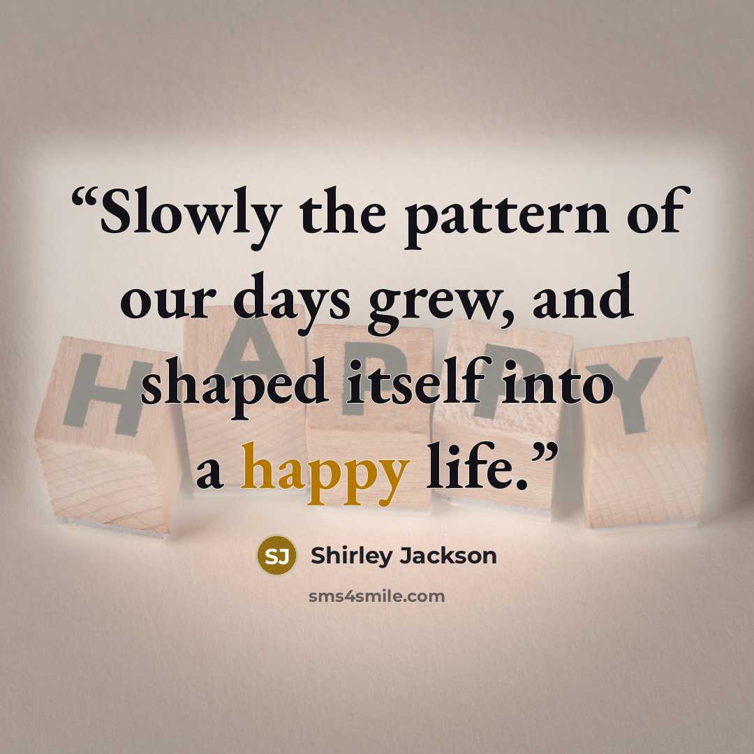 “Slowly the pattern of our days grew, and shaped itself into a happy life.” quote by Shirley Jackson