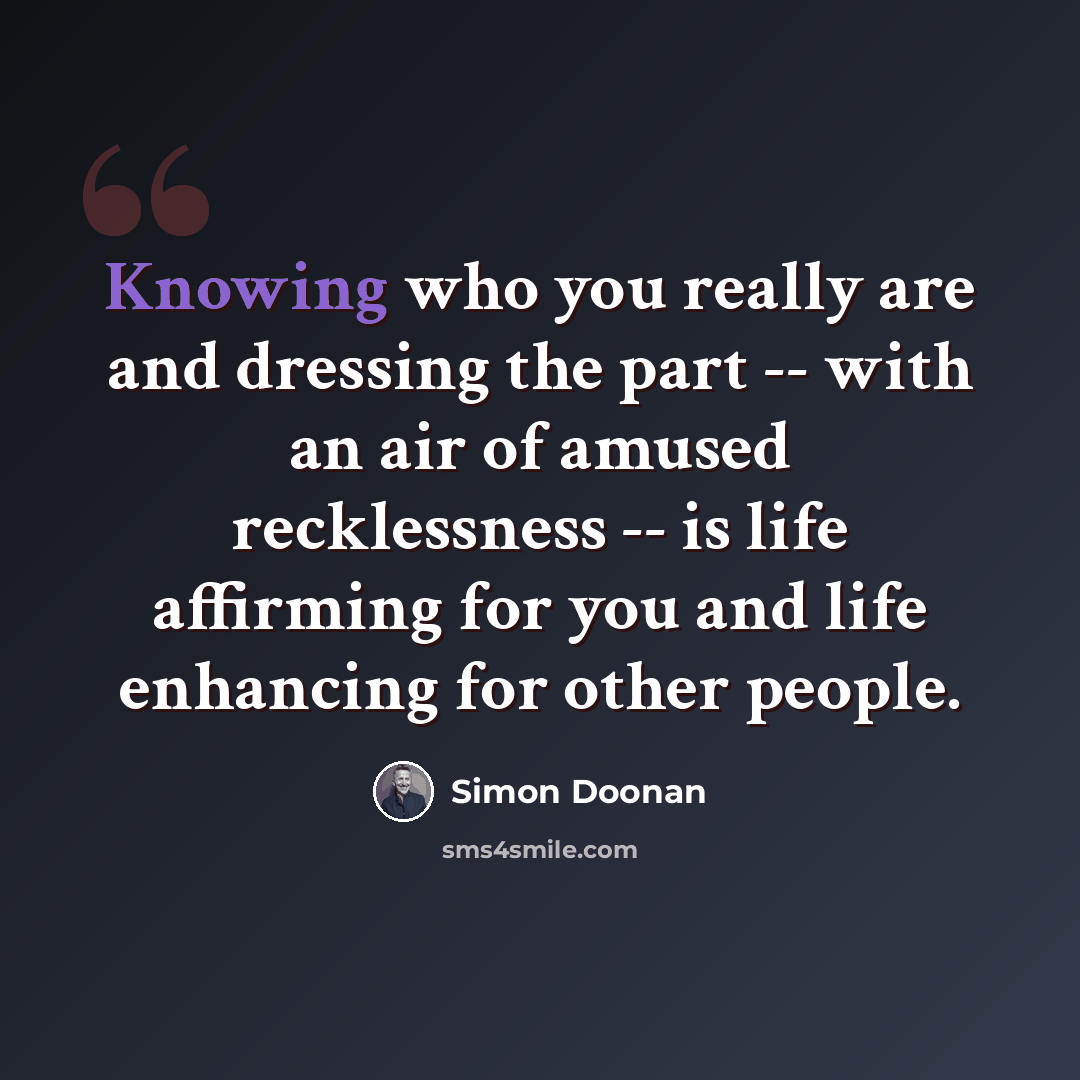 “Knowing who you really are and dressing the part -- with an air of amused recklessness -- is life affirming for you and life enhancing for other people.” quote by Simon Doonan