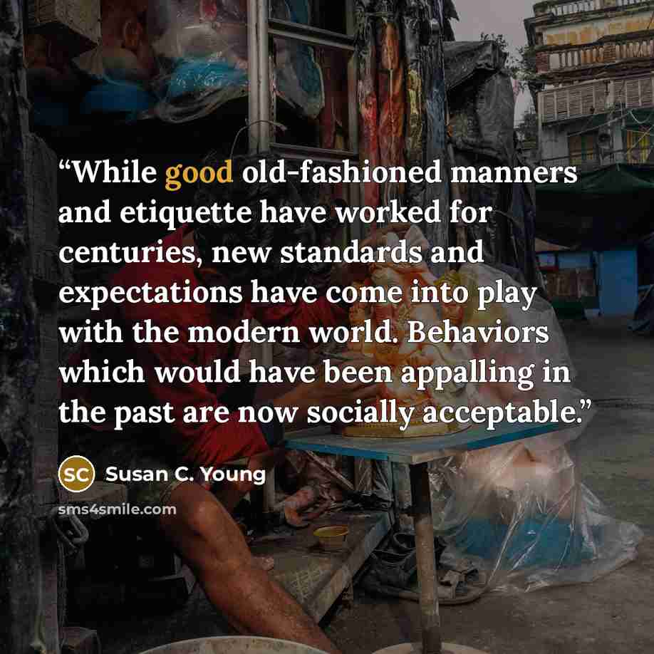 “While good old-fashioned manners and etiquette have worked for centuries, new standards and expectations have come into play with the modern world. Behaviors which would have been appalling in the past are now socially acceptable.” quote by Susan C. Young