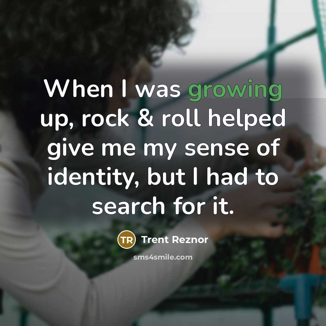 “When I was growing up, rock & roll helped give me my sense of identity, but I had to search for it.” quote by Trent Reznor