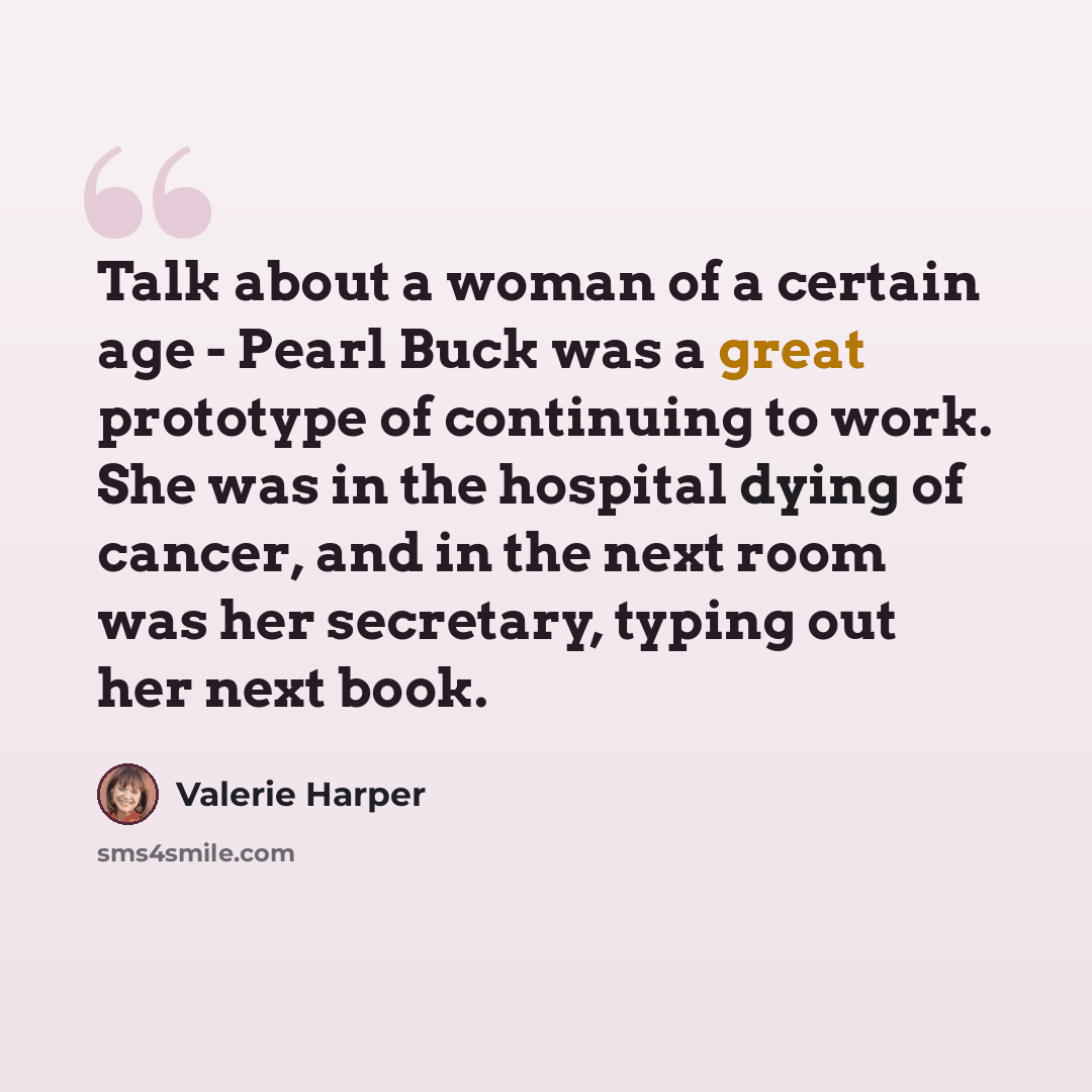 “Talk about a woman of a certain age - Pearl Buck was a great prototype of continuing to work. She was in the hospital dying of cancer, and in the next room was her secretary, typing out her next book.” quote by Valerie Harper