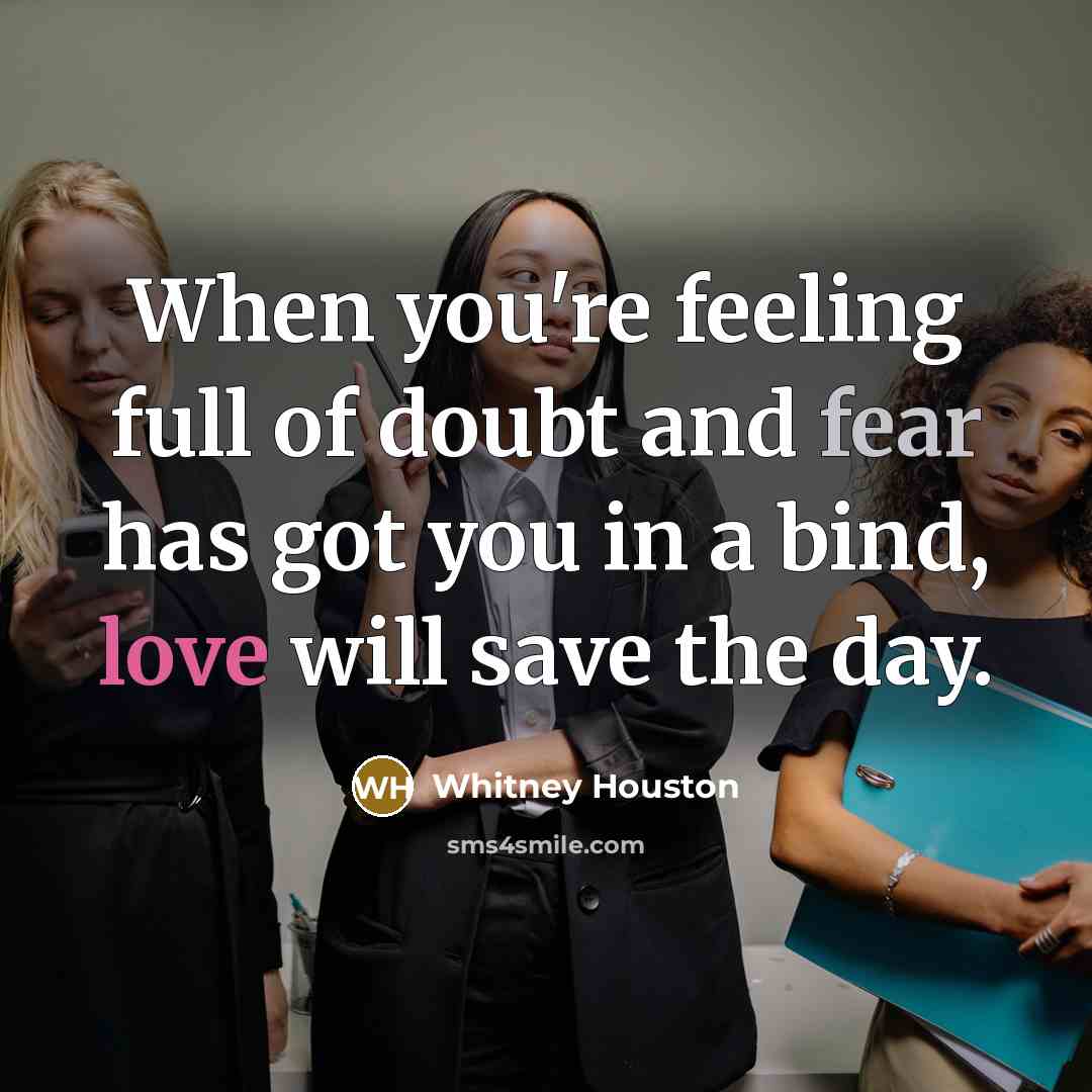 “When you're feeling full of doubt and fear has got you in a bind, love will save the day.” quote by Whitney Houston