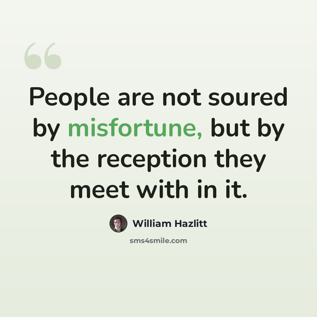 “People are not soured by misfortune, but by the reception they meet with in it.” quote by William Hazlitt