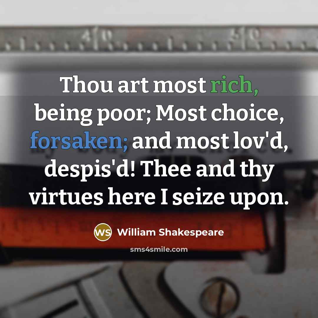 “Thou art most rich, being poor; Most choice, forsaken; and most lov'd, despis'd! Thee and thy virtues here I seize upon.” quote by William Shakespeare
