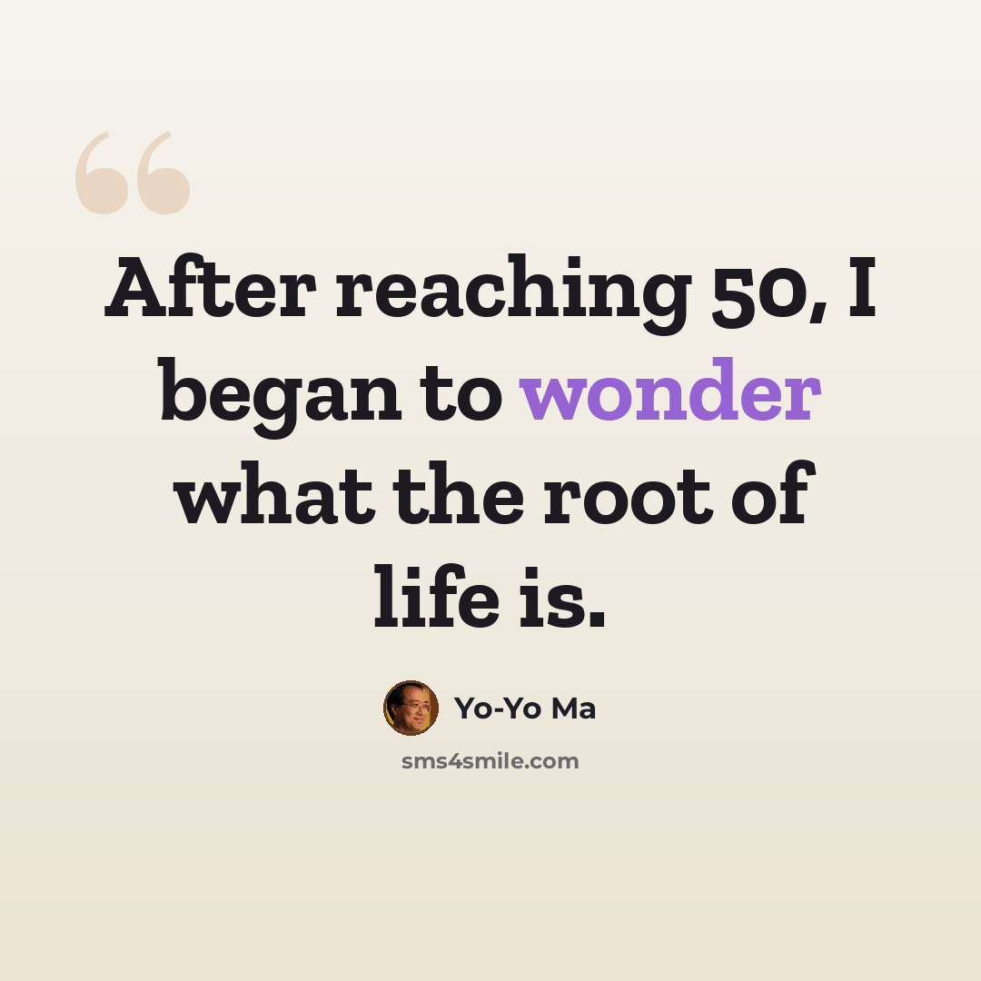 “After reaching 50, I began to wonder what the root of life is.” quote by Yo-Yo Ma