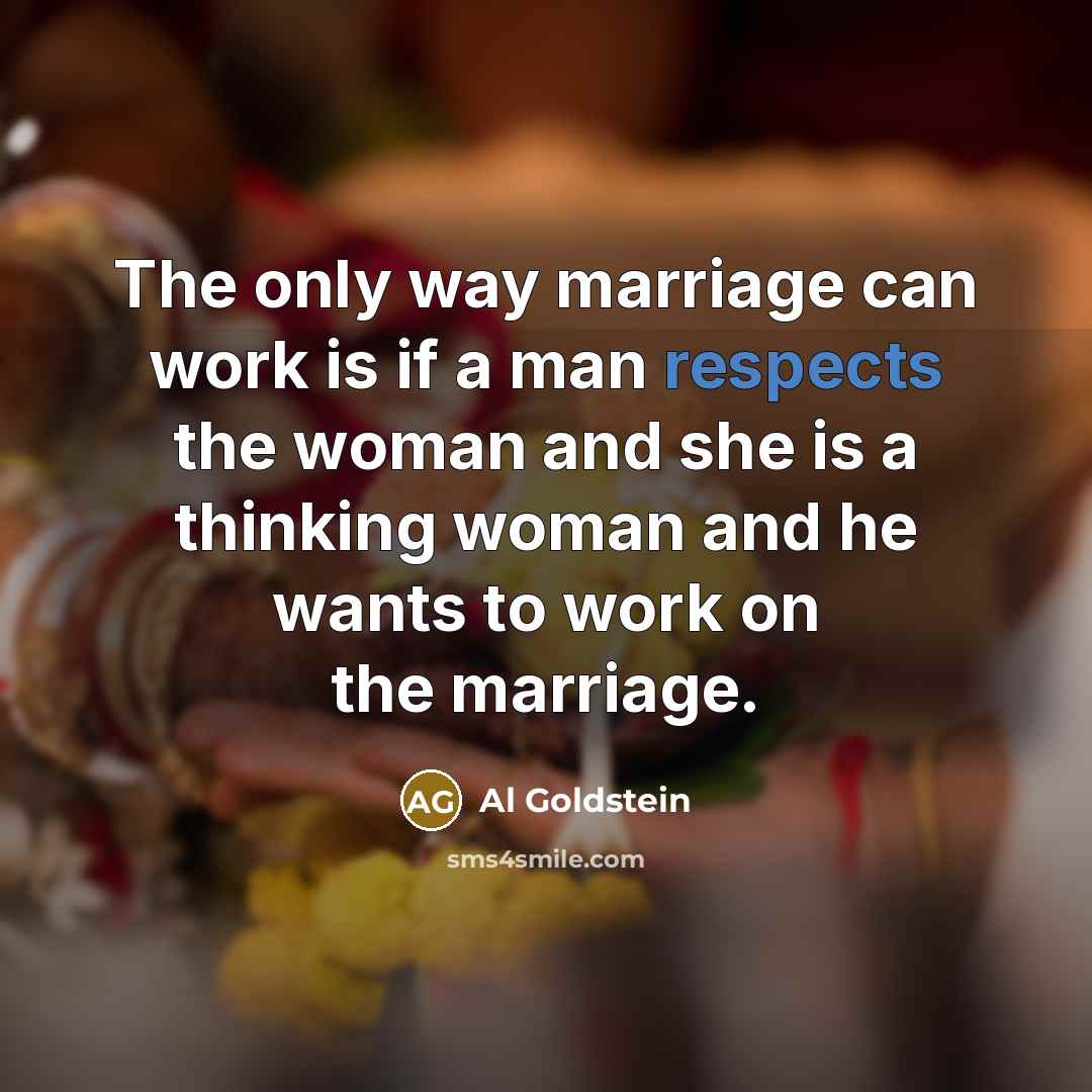 “The only way marriage can work is if a man respects the woman and she is a thinking woman and he wants to work on the marriage.” quote by Al Goldstein