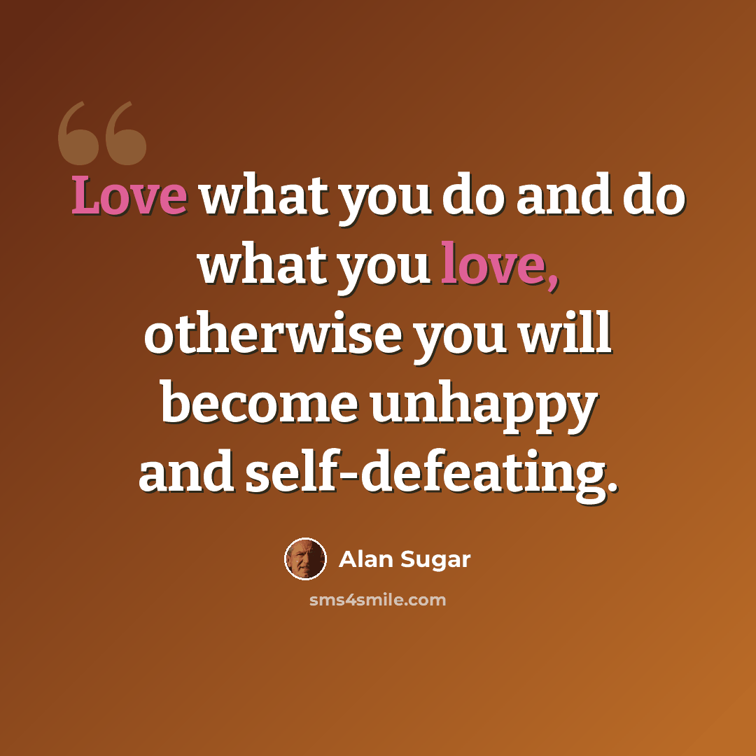 “Love what you do and do what you love, otherwise you will become unhappy and self-defeating.” quote by Alan Sugar