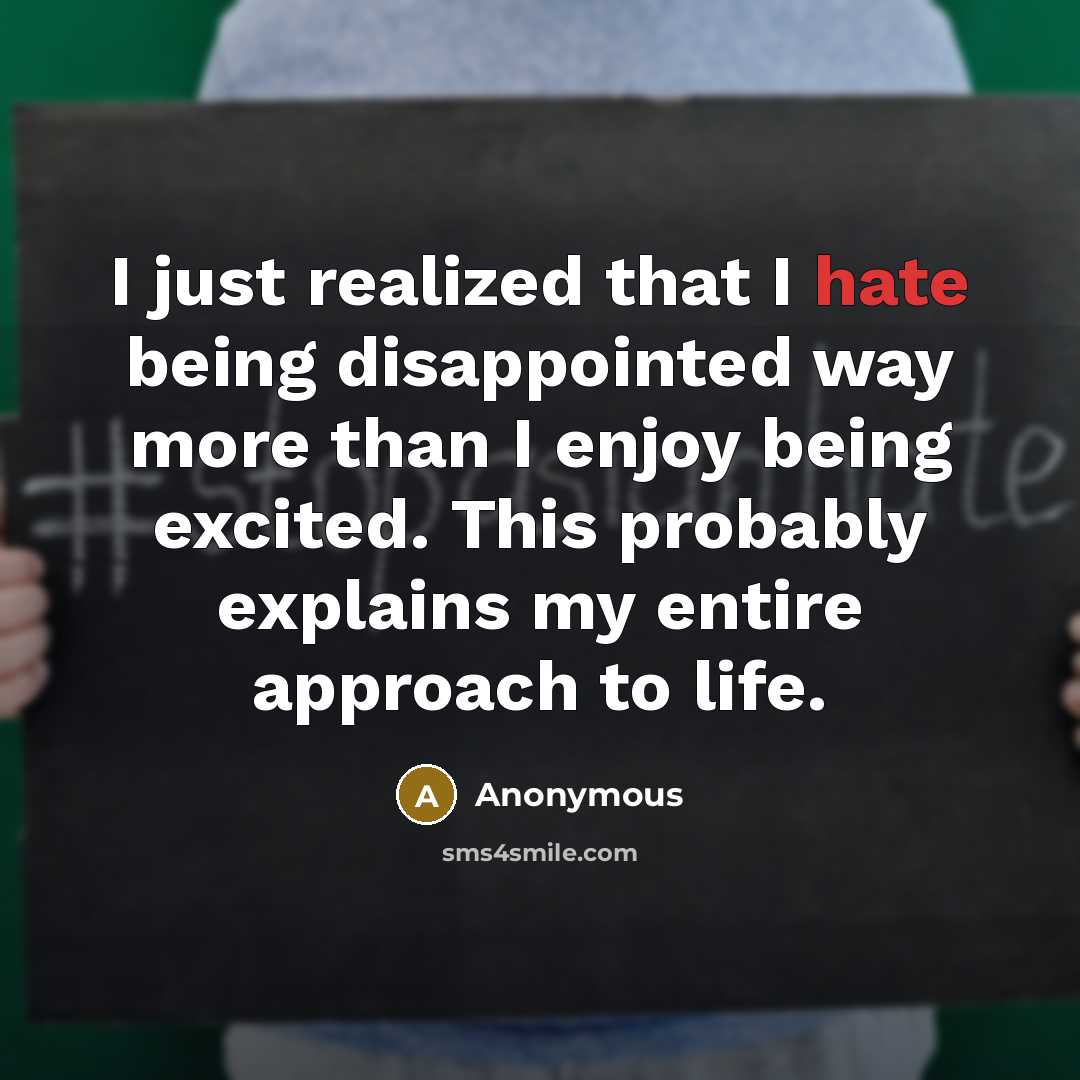 “I just realized that I hate being disappointed way more than I enjoy being excited. This probably explains my entire approach to life.” quote by Anonymous