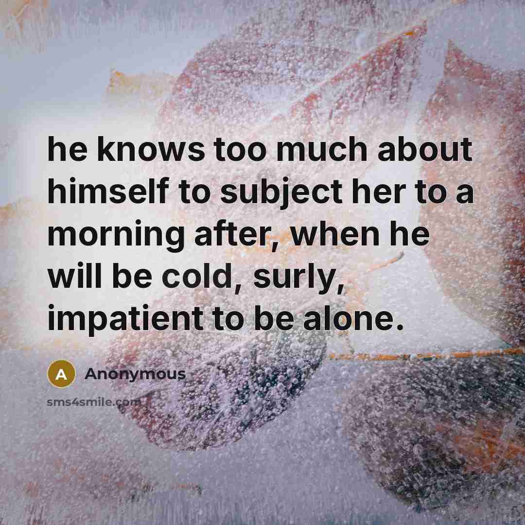 “he knows too much about himself to subject her to a morning after, when he will be cold, surly, impatient to be alone.” quote by Anonymous