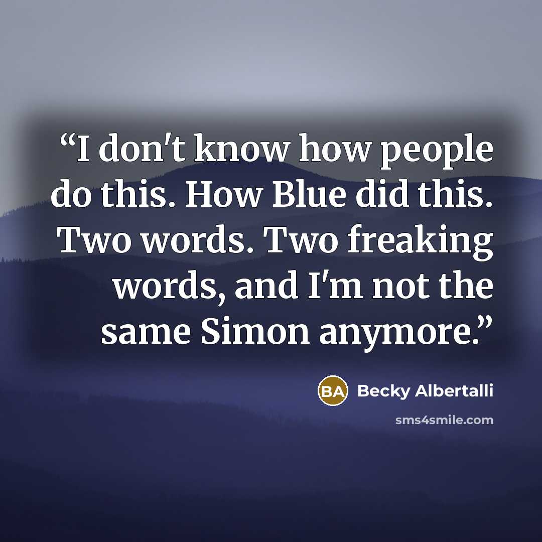 “I don't know how people do this. How Blue did this. Two words. Two freaking words, and I'm not the same Simon anymore.” quote by Becky Albertalli