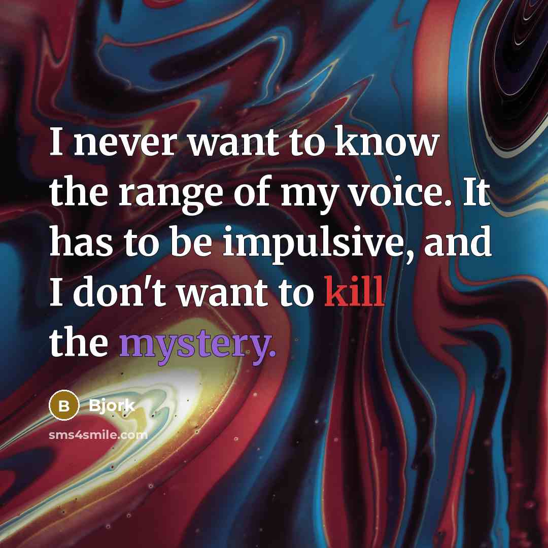 “I never want to know the range of my voice. It has to be impulsive, and I don't want to kill the mystery.” quote by Bjork