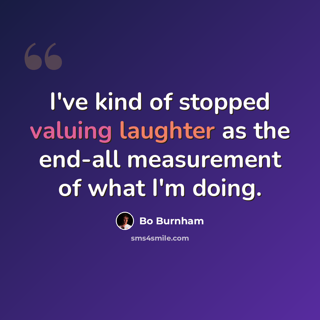 “I've kind of stopped valuing laughter as the end-all measurement of what I'm doing.” quote by Bo Burnham