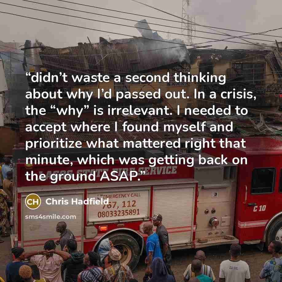 “didn’t waste a second thinking about why I’d passed out. In a crisis, the “why” is irrelevant. I needed to accept where I found myself and prioritize what mattered right that minute, which was getting back on the ground ASAP.” quote by Chris Hadfield