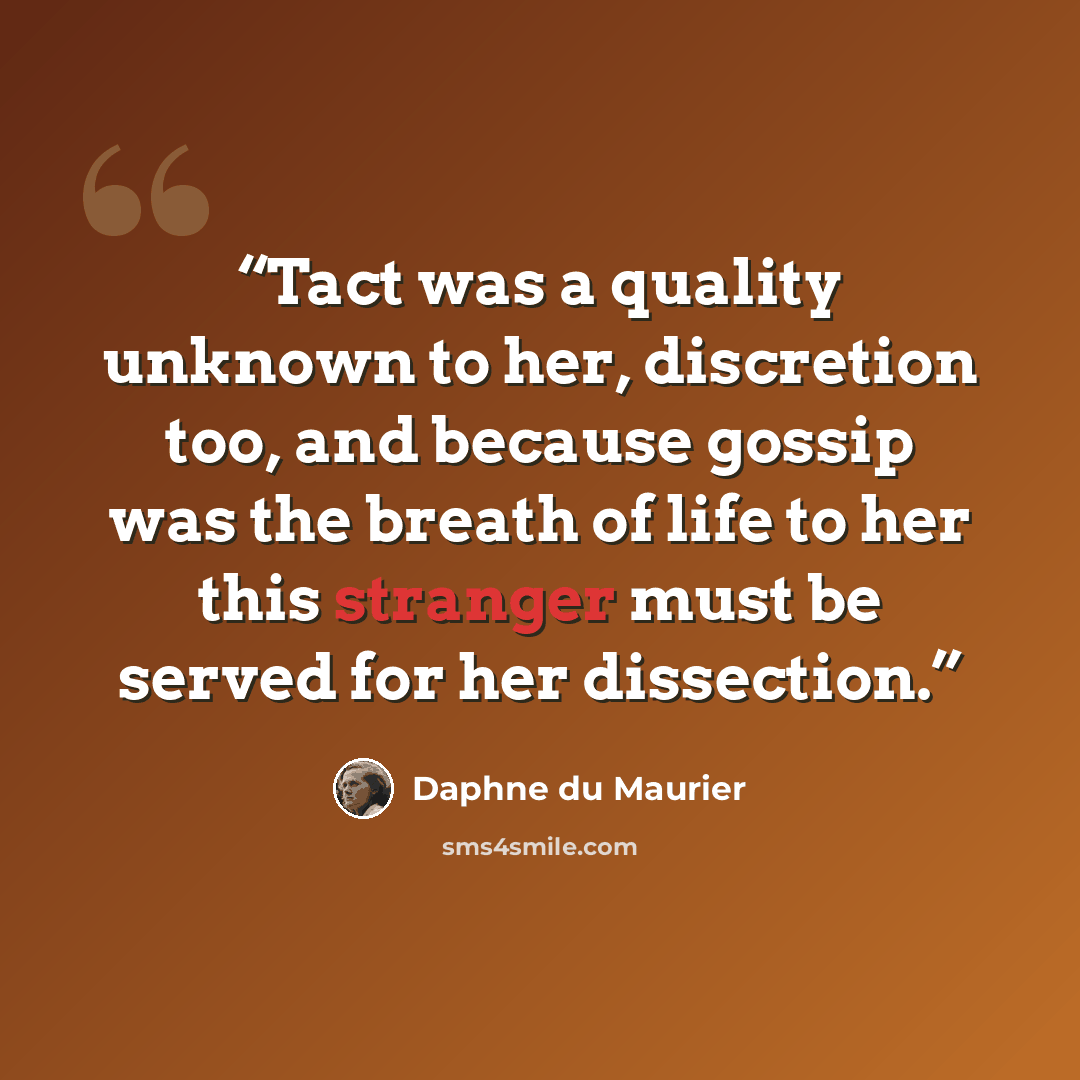 “Tact was a quality unknown to her, discretion too, and because gossip was the breath of life to her this stranger must be served for her dissection.” quote by Daphne du Maurier