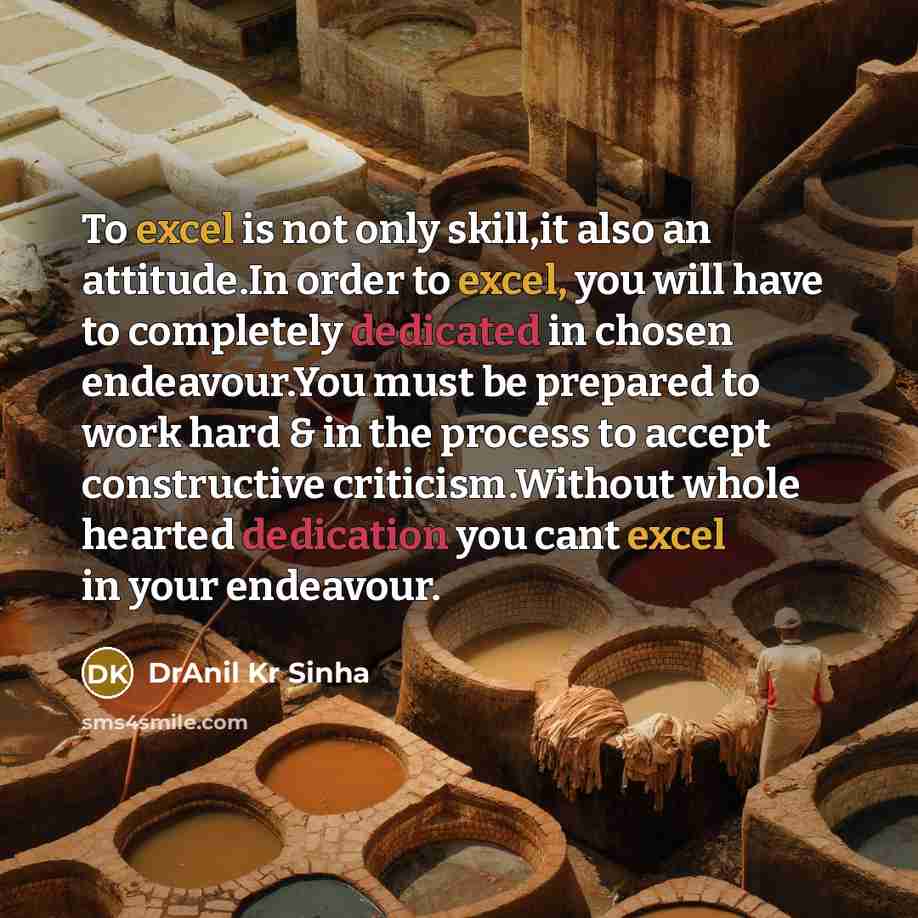 “To excel is not only skill,it also an attitude.In order to excel, you will have to completely dedicated in chosen endeavour.You must be prepared to work hard & in the process to accept constructive criticism.Without whole hearted dedication you cant excel in your endeavour.” quote by DrAnil Kr Sinha