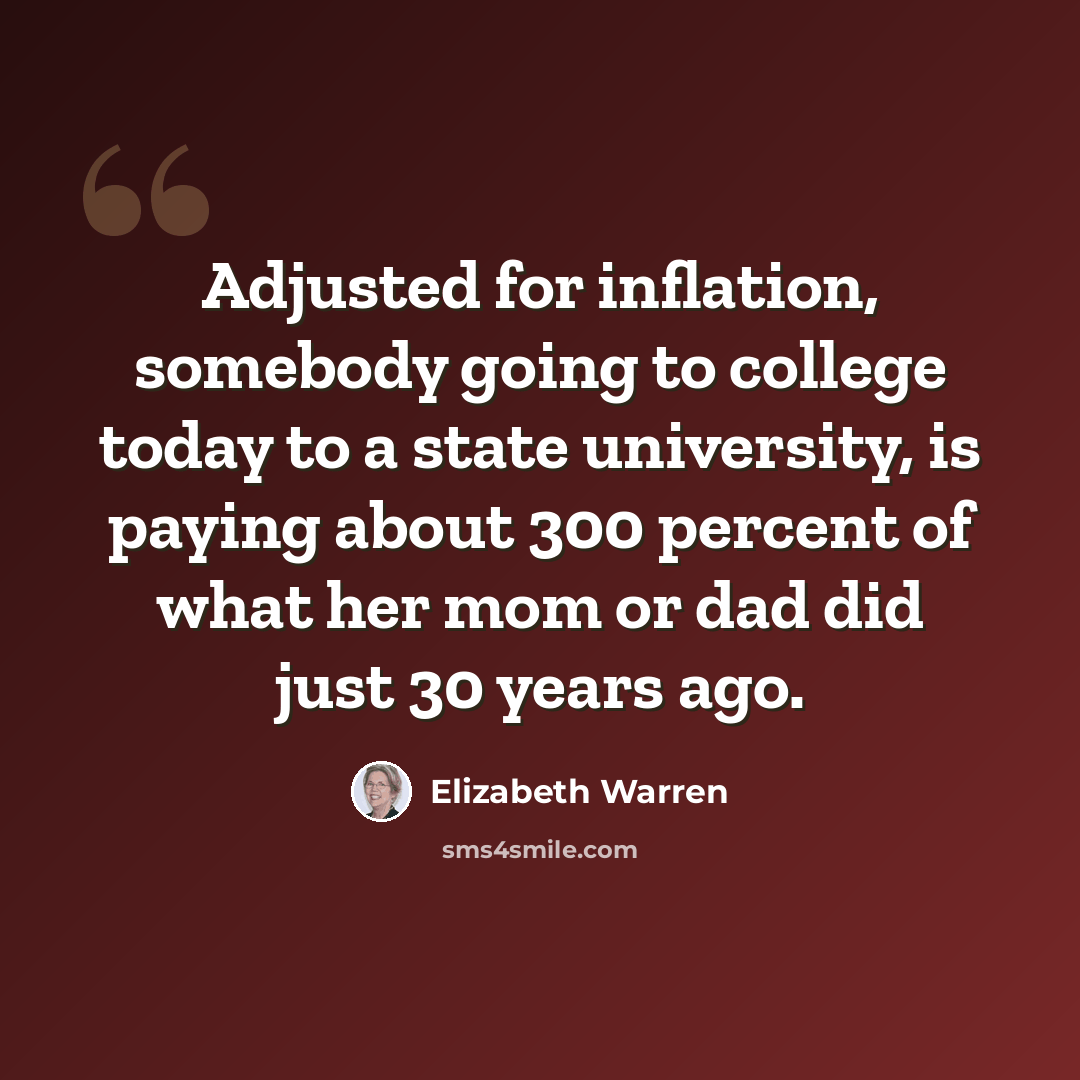 “Adjusted for inflation, somebody going to college today to a state university, is paying about 300 percent of what her mom or dad did just 30 years ago.” quote by Elizabeth Warren
