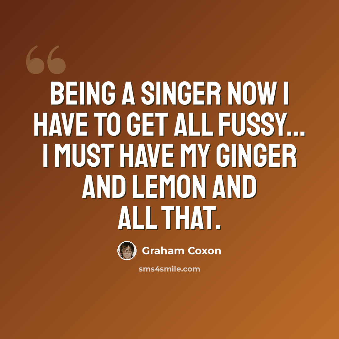“Being a singer now I have to get all fussy... I must have my ginger and lemon and all that.” quote by Graham Coxon