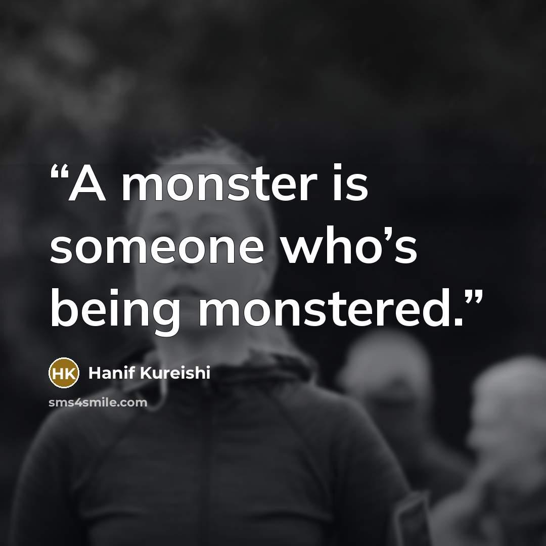 “A monster is someone who’s being monstered.” quote by Hanif Kureishi