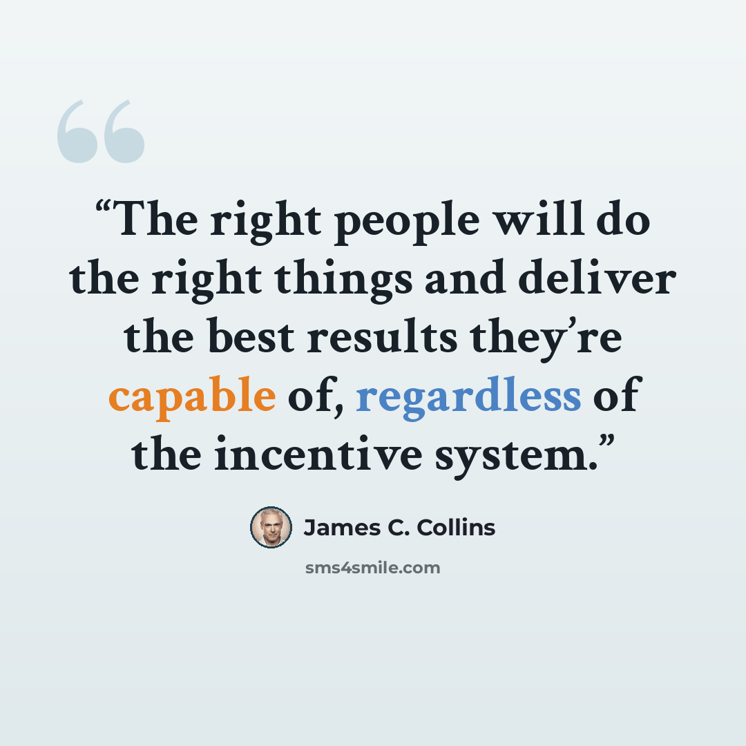 “The right people will do the right things and deliver the best results they’re capable of, regardless of the incentive system.” quote by James C. Collins