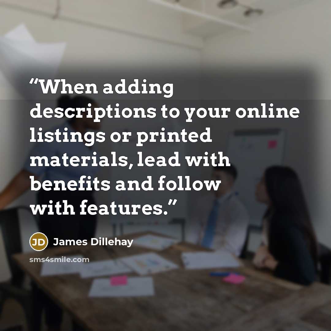 “When adding descriptions to your online listings or printed materials, lead with benefits and follow with features.” quote by James Dillehay