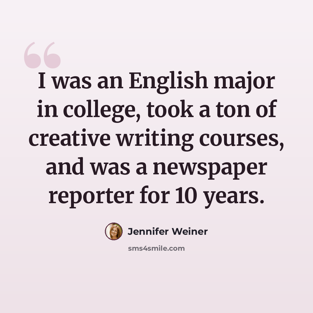 “I was an English major in college, took a ton of creative writing courses, and was a newspaper reporter for 10 years.” quote by Jennifer Weiner