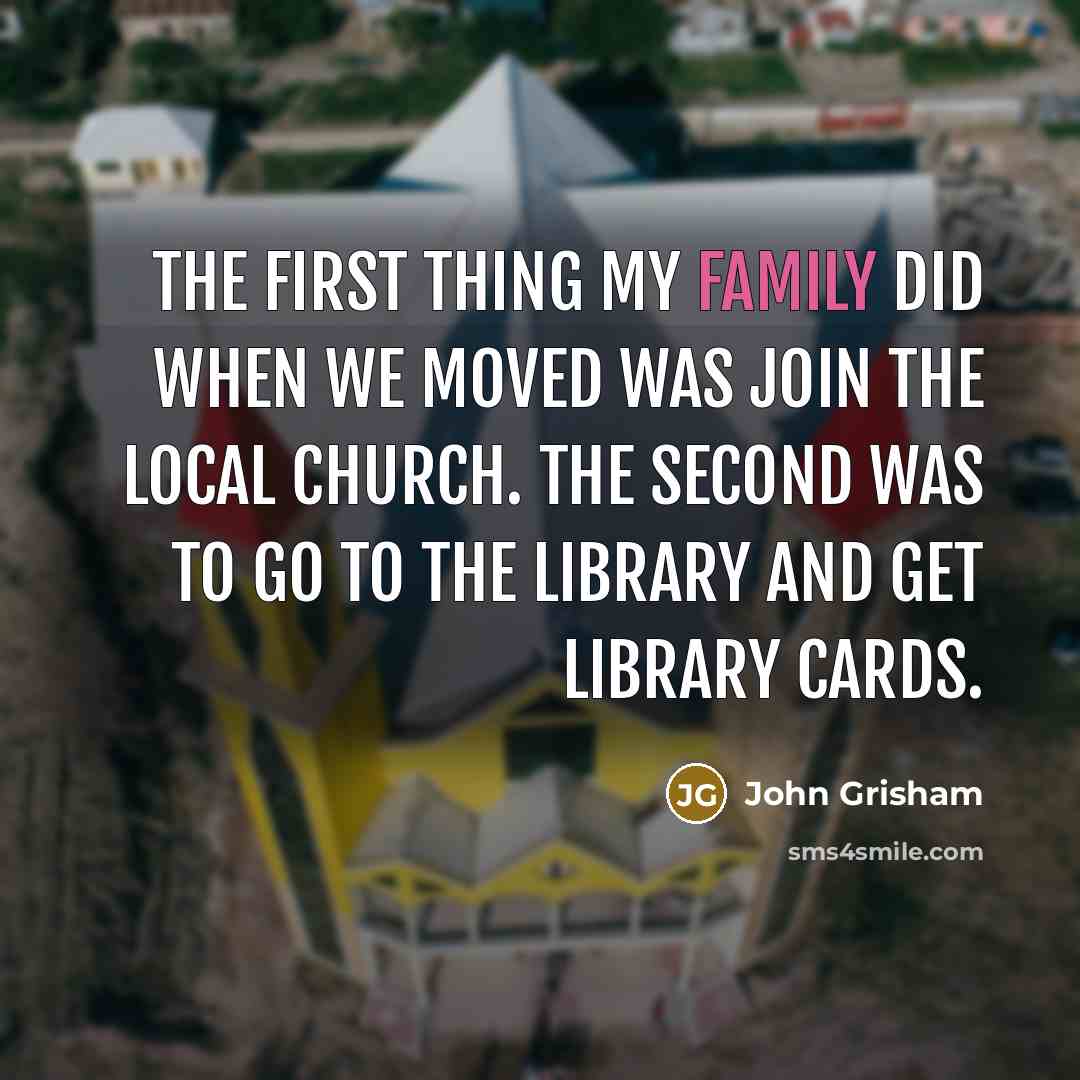 “The first thing my family did when we moved was join the local church. The second was to go to the library and get library cards.” quote by John Grisham