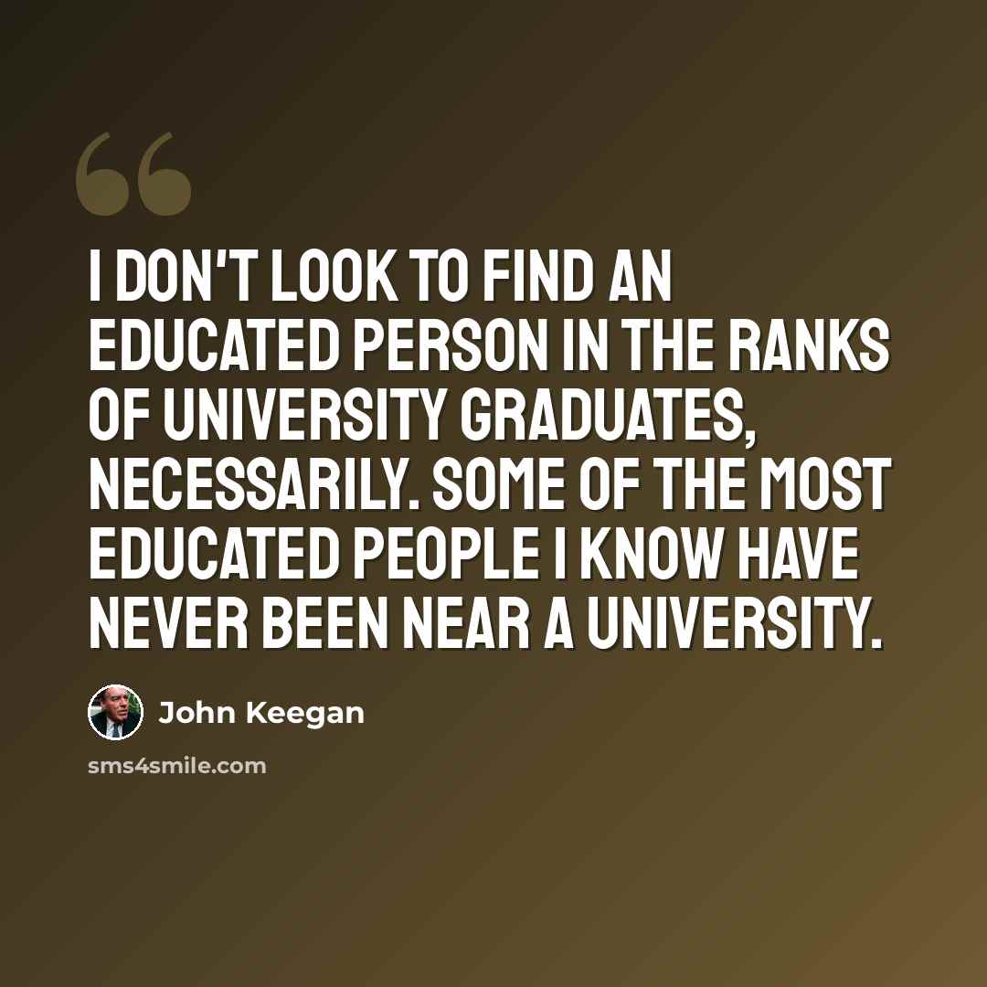 “I don't look to find an educated person in the ranks of university graduates, necessarily. Some of the most educated people I know have never been near a university.” quote by John Keegan