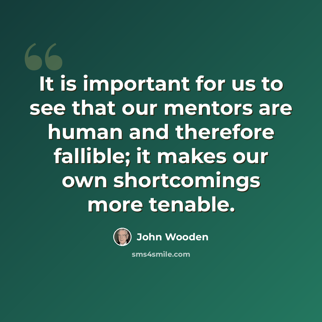 “It is important for us to see that our mentors are human and therefore fallible; it makes our own shortcomings more tenable.” quote by John Wooden