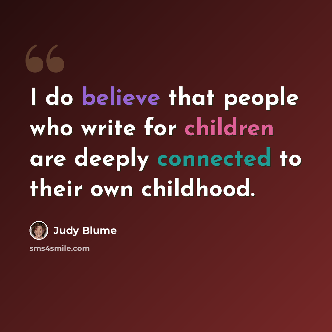 “I do believe that people who write for children are deeply connected to their own childhood.” quote by Judy Blume