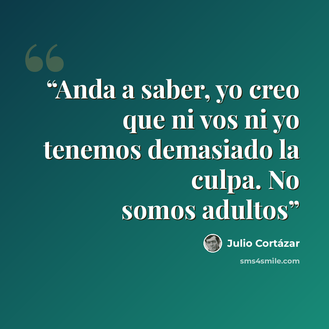 “Anda a saber, yo creo que ni vos ni yo tenemos demasiado la culpa. No somos adultos” quote by Julio Cortázar