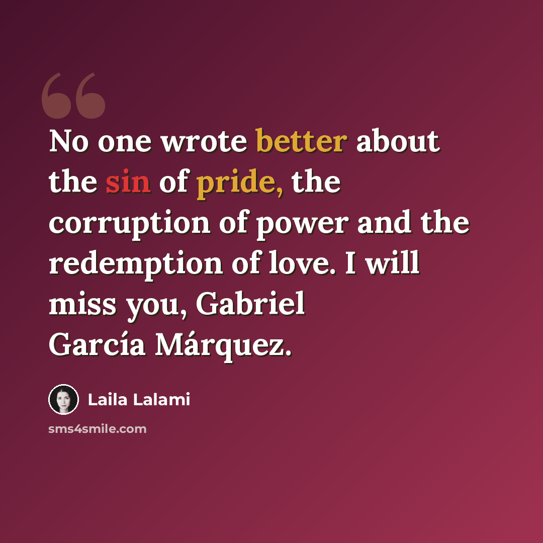 “No one wrote better about the sin of pride, the corruption of power and the redemption of love. I will miss you, Gabriel García Márquez.” quote by Laila Lalami