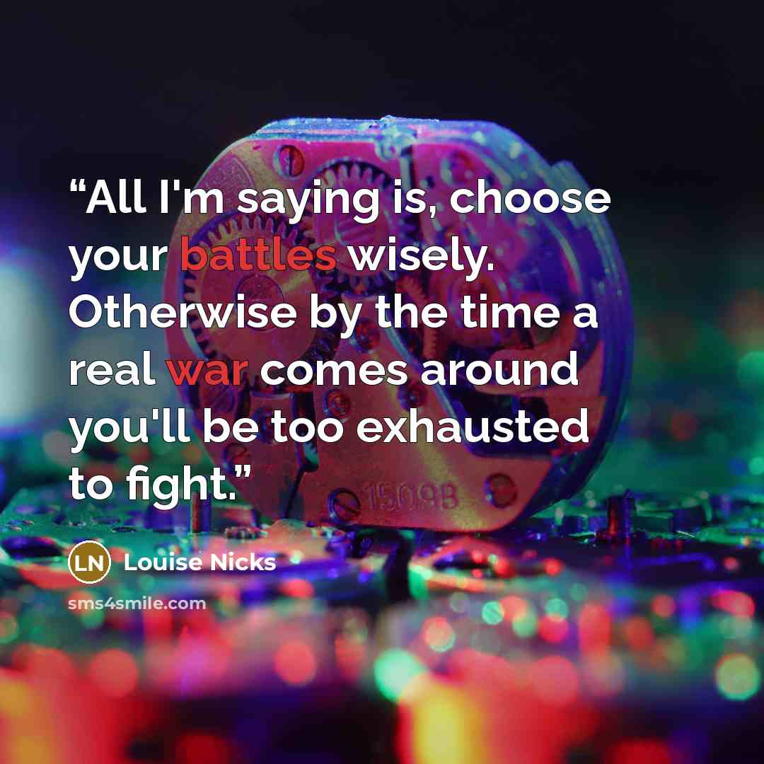 “All I'm saying is, choose your battles wisely. Otherwise by the time a real war comes around you'll be too exhausted to fight.” quote by Louise Nicks