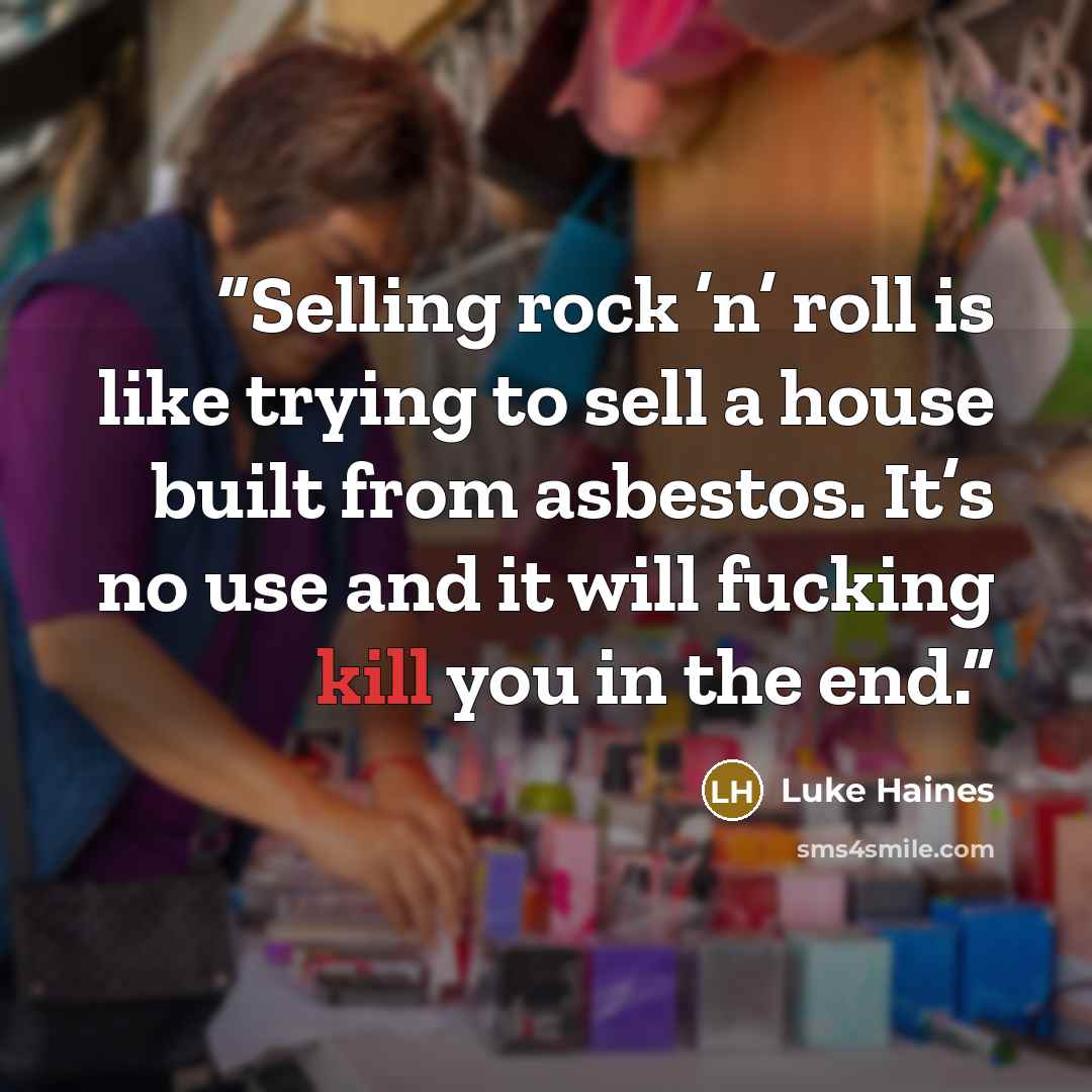 “Selling rock ’n’ roll is like trying to sell a house built from asbestos. It’s no use and it will fucking kill you in the end.” quote by Luke Haines