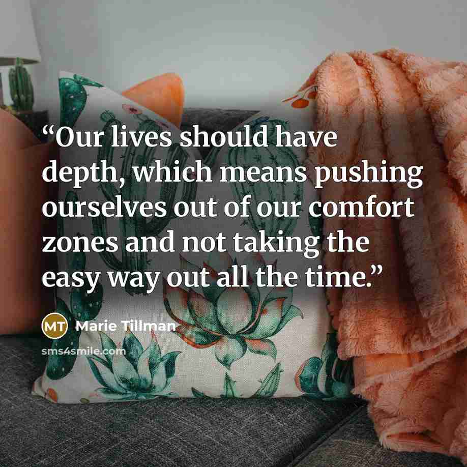 “Our lives should have depth, which means pushing ourselves out of our comfort zones and not taking the easy way out all the time.” quote by Marie Tillman