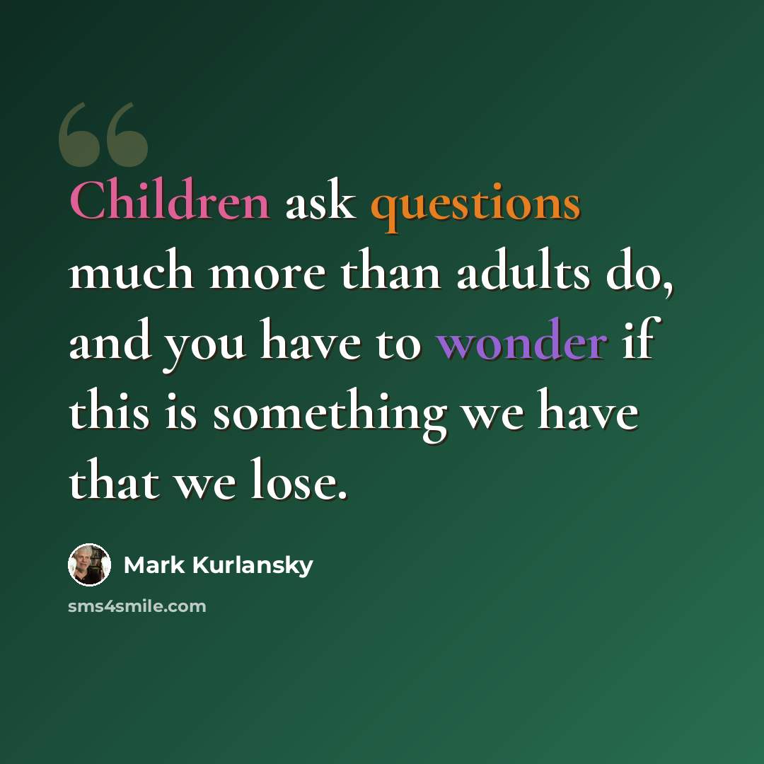 “Children ask questions much more than adults do, and you have to wonder if this is something we have that we lose.” quote by Mark Kurlansky