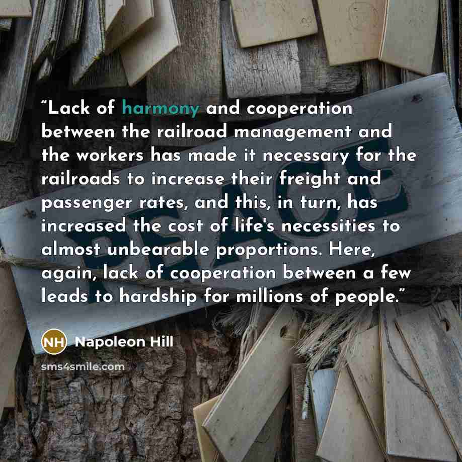 “Lack of harmony and cooperation between the railroad management and the workers has made it necessary for the railroads to increase their freight and passenger rates, and this, in turn, has increased the cost of life's necessities to almost unbearable proportions. Here, again, lack of cooperation…” quote by Napoleon Hill