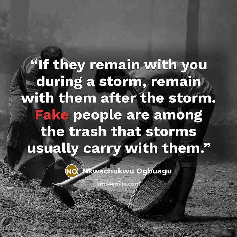 “If they remain with you during a storm, remain with them after the storm. Fake people are among the trash that storms usually carry with them.” quote by Nkwachukwu Ogbuagu