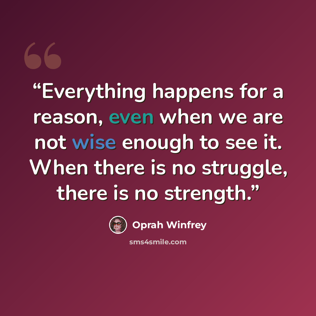 “Everything happens for a reason, even when we are not wise enough to see it. When there is no struggle, there is no strength.” quote by Oprah Winfrey