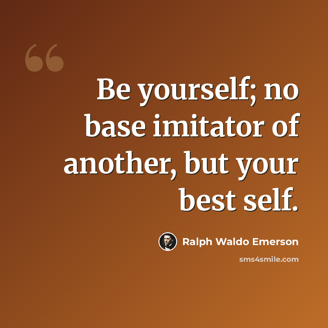 “Be yourself; no base imitator of another, but your best self.” quote by Ralph Waldo Emerson