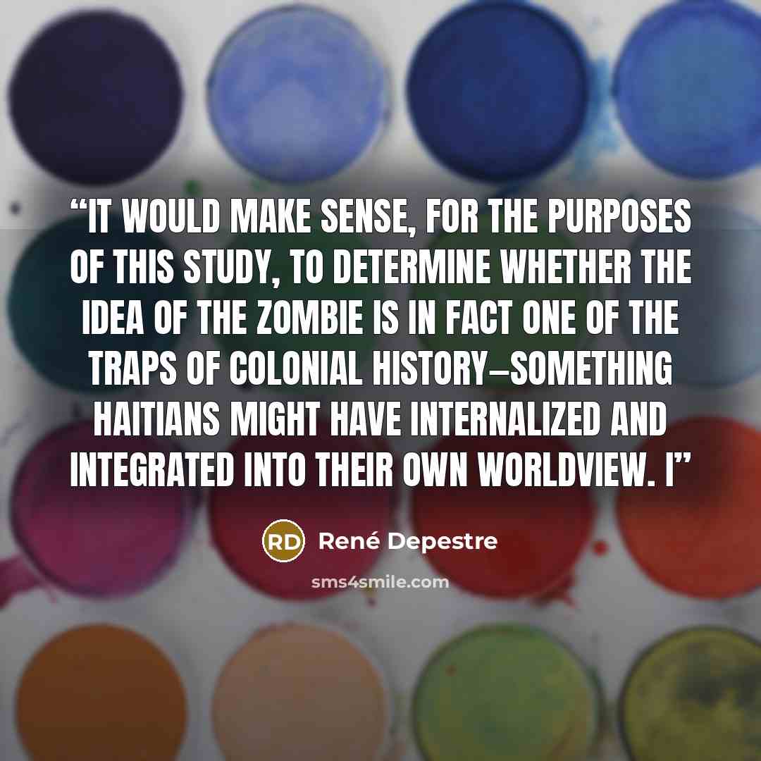 “It would make sense, for the purposes of this study, to determine whether the idea of the zombie is in fact one of the traps of colonial history—something Haitians might have internalized and integrated into their own worldview. I” quote by René Depestre