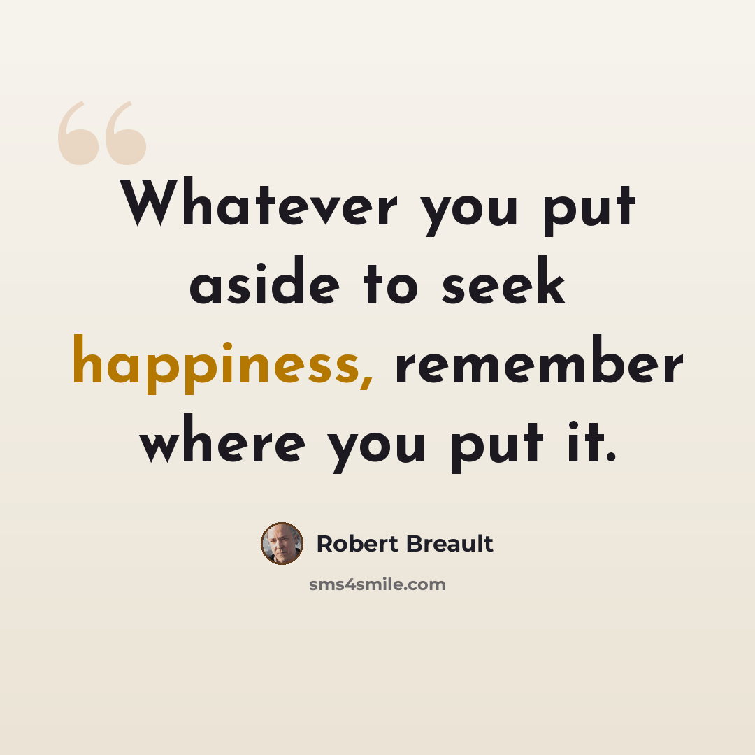 “Whatever you put aside to seek happiness, remember where you put it.” quote by Robert Breault