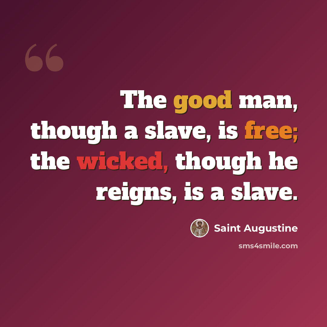 “The good man, though a slave, is free; the wicked, though he reigns, is a slave.” quote by Saint Augustine