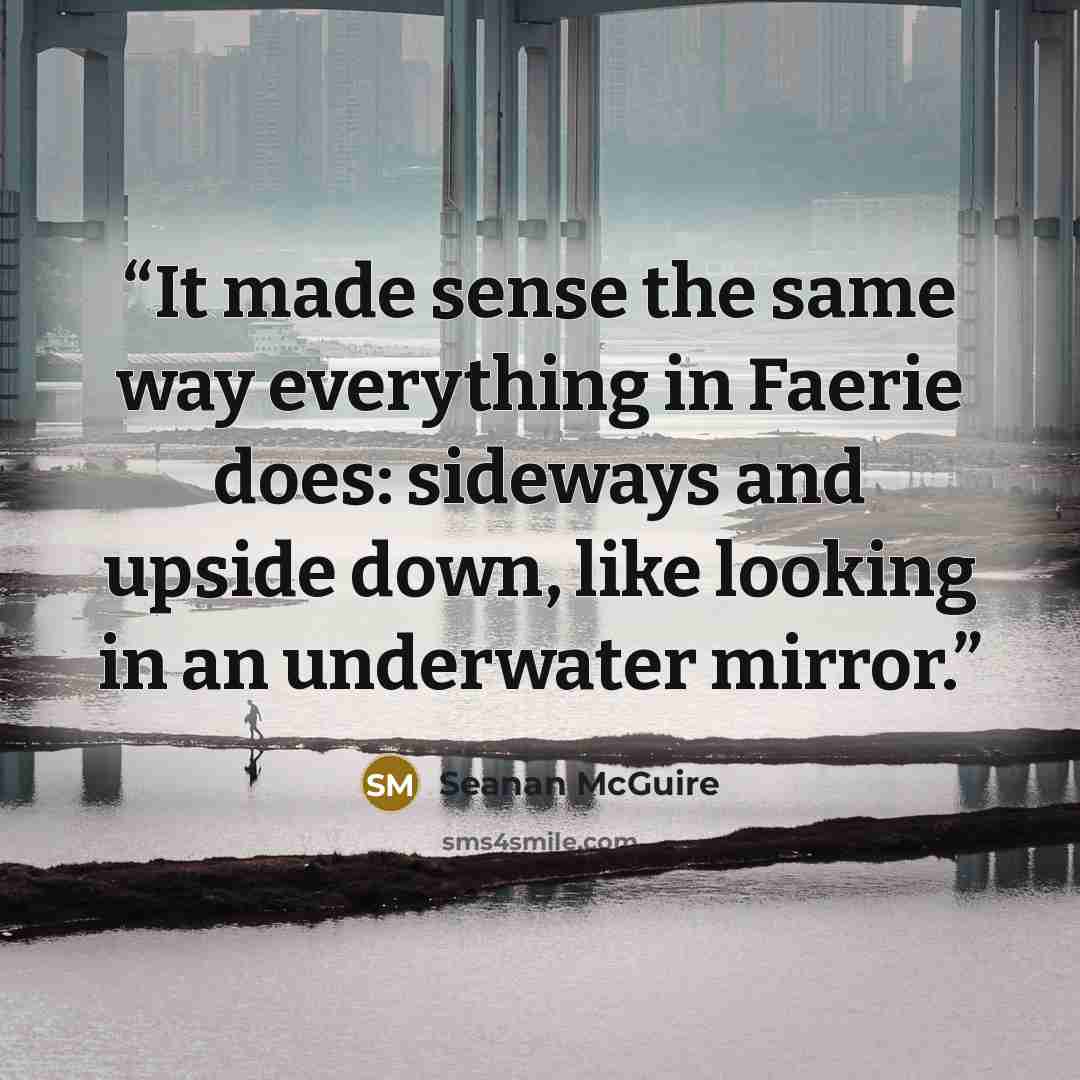 “It made sense the same way everything in Faerie does: sideways and upside down, like looking in an underwater mirror.” quote by Seanan McGuire
